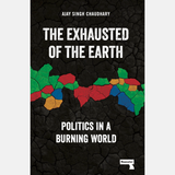 The Exhausted of the Earth: Politics In A Burning World - Alay Singh Chaudhary